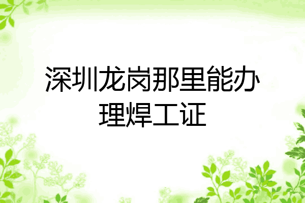 深圳龙岗那里能办理焊工证