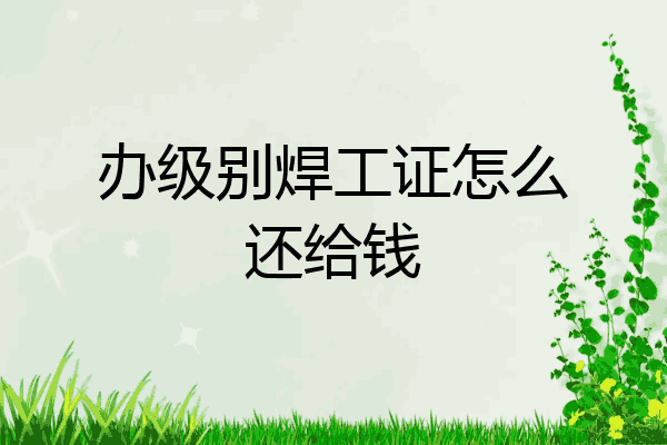 办级别焊工证怎么还给钱