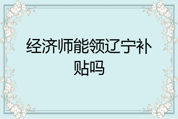 经济师能领辽宁补贴吗