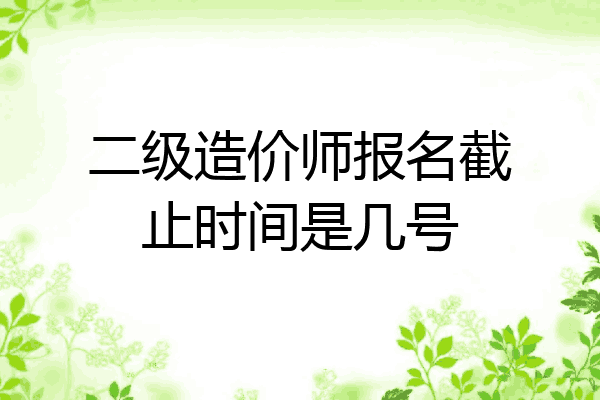 二级造价师报名截止时间是几号
