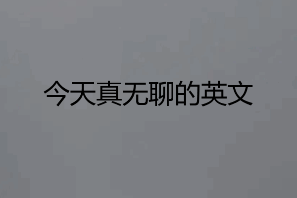 今天真无聊的英文