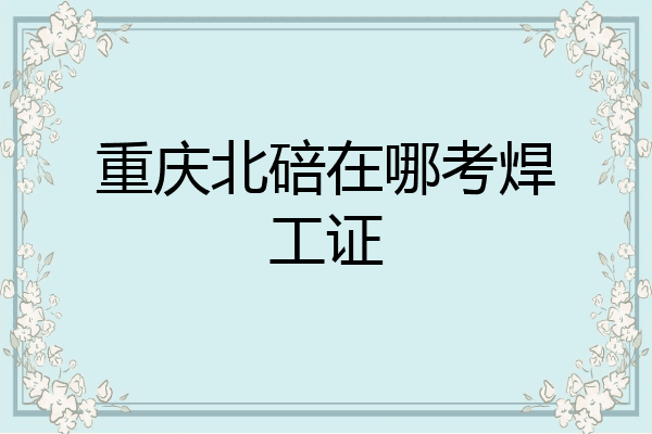 重庆北碚在哪考焊工证