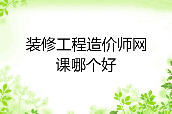 装修工程造价师网课哪个好