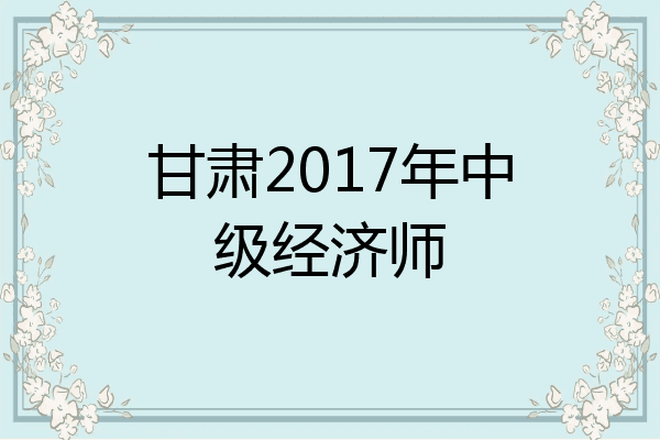 甘肃2017年中级经济师