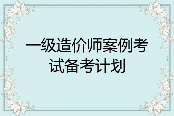 一级造价师案例考试备考计划