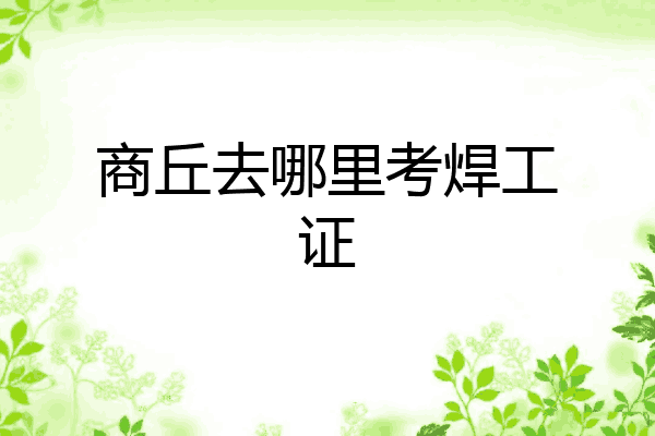 商丘去哪里考焊工证