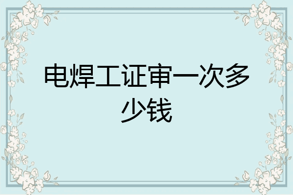 电焊工证审一次多少钱