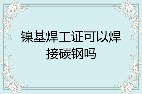 镍基焊工证可以焊接碳钢吗