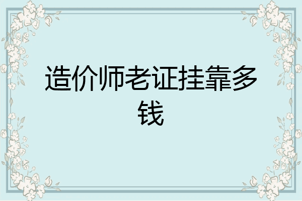 造价师老证挂靠多钱