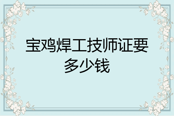 宝鸡焊工技师证要多少钱