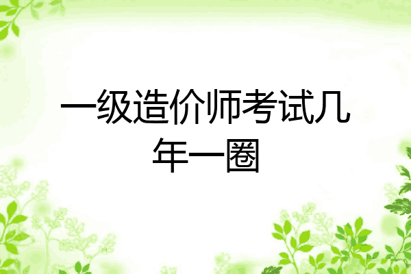 一级造价师考试几年一圈
