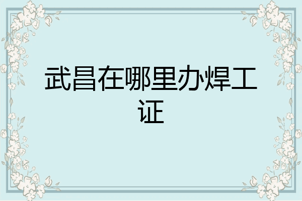 武昌在哪里办焊工证