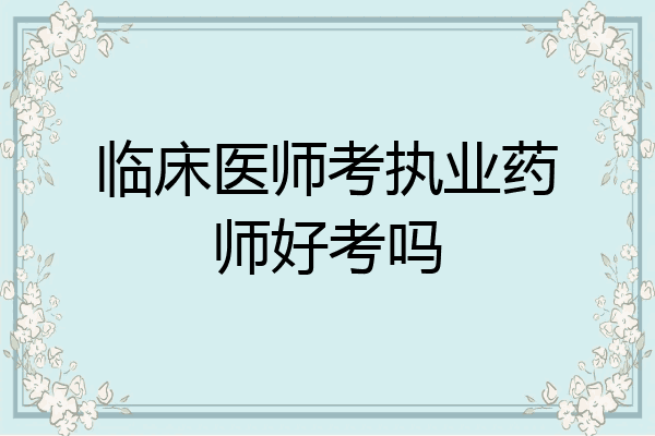 临床医师考执业药师好考吗