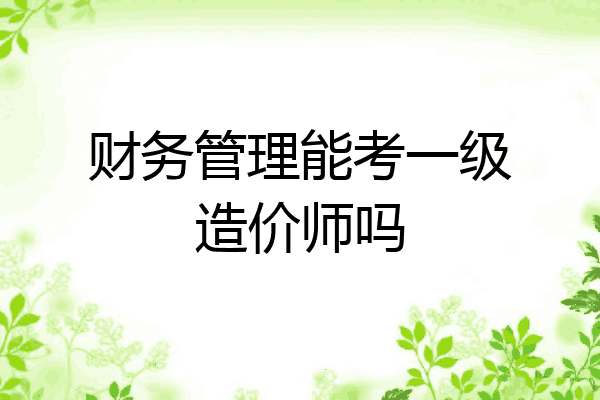财务管理能考一级造价师吗