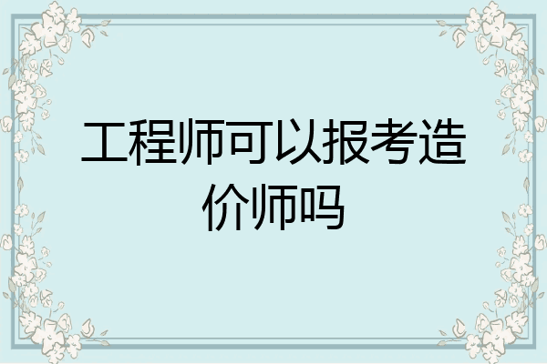 工程师可以报考造价师吗