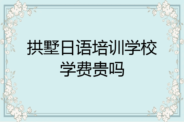 拱墅日语培训学校学费贵吗