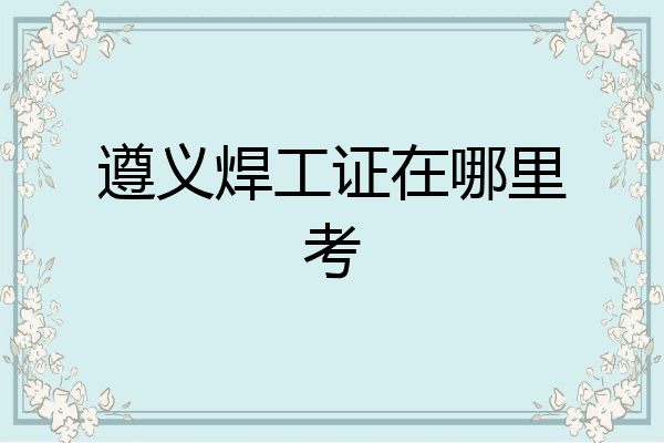 遵义焊工证在哪里考