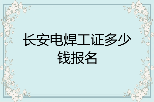 长安电焊工证多少钱报名
