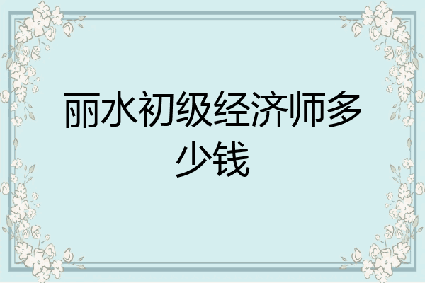 丽水初级经济师多少钱