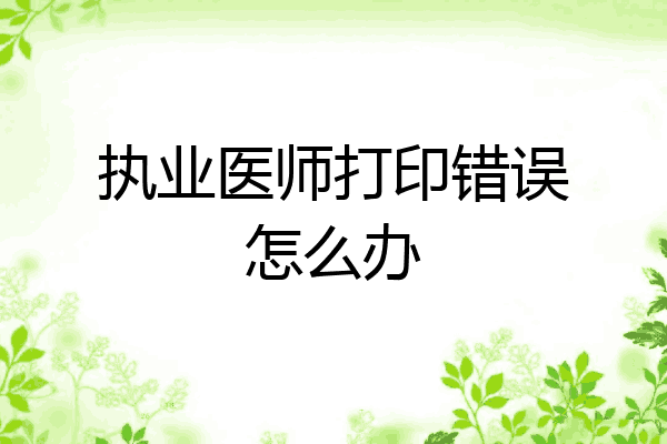 执业医师打印错误怎么办
