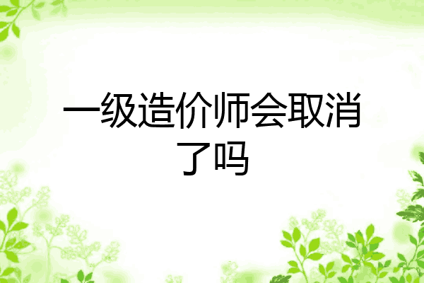 一级造价师会取消了吗