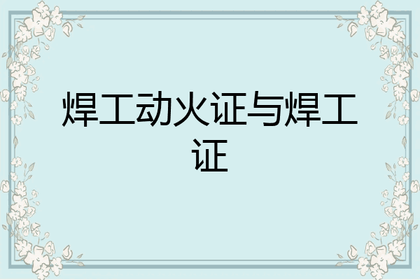 焊工动火证与焊工证