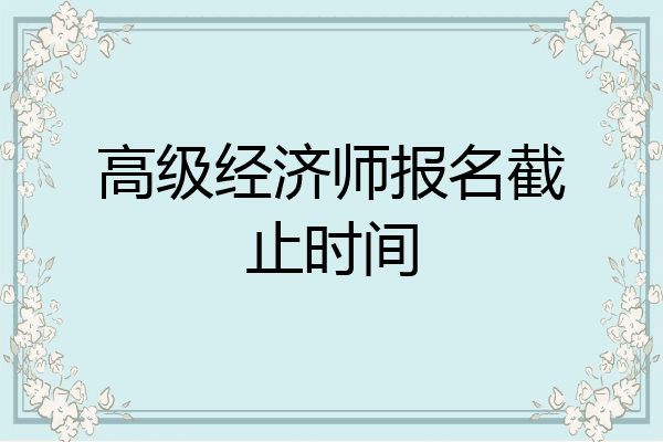 高级经济师报名截止时间