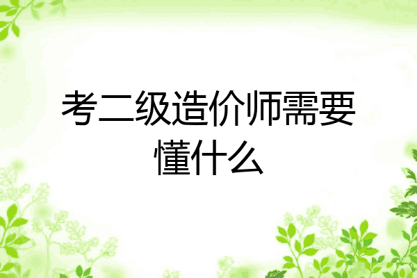 考二级造价师需要懂什么