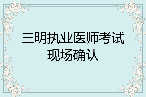 三明执业医师考试现场确认