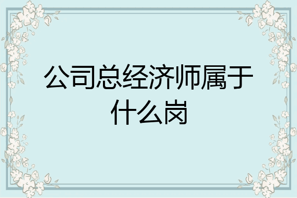 公司总经济师属于什么岗