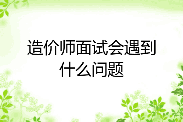 造价师面试会遇到什么问题