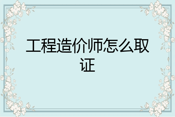 工程造价师怎么取证