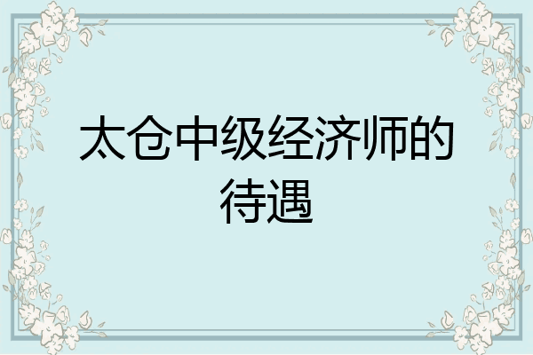 太仓中级经济师的待遇