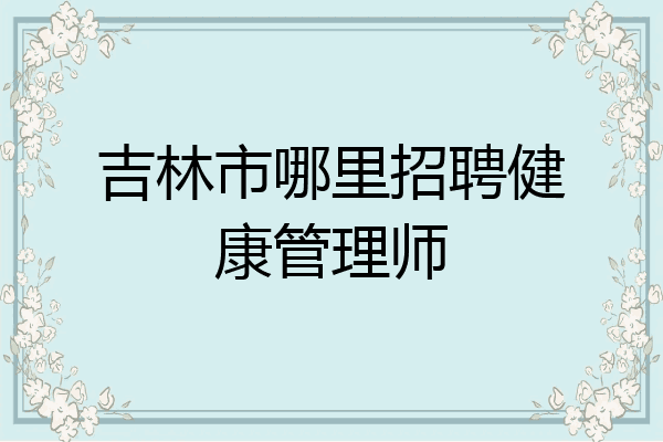 吉林市哪里招聘健康管理师