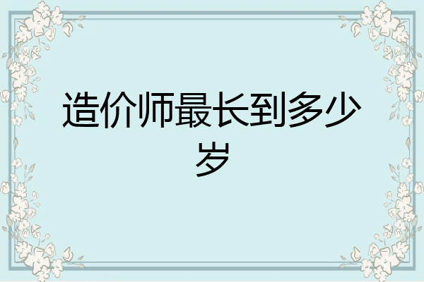 造价师最长到多少岁