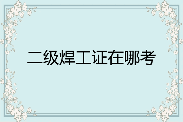 二级焊工证在哪考