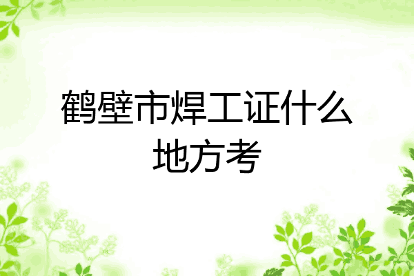 鹤壁市焊工证什么地方考