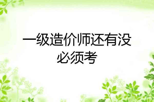 一级造价师还有没必须考