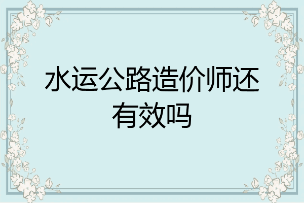 水运公路造价师还有效吗