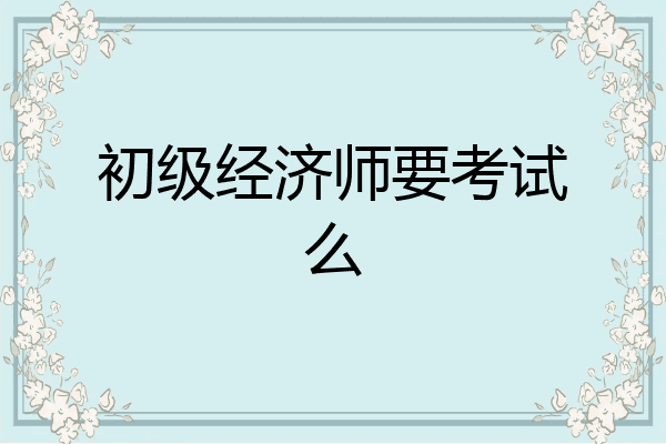 初级经济师要考试么