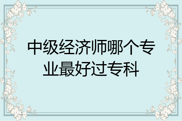 中级经济师哪个专业最好过专科