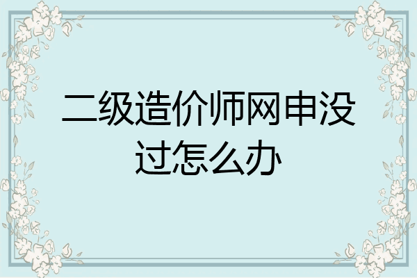 二级造价师网申没过怎么办