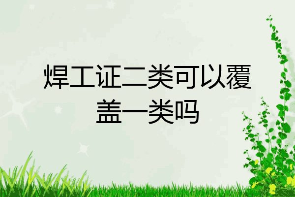 焊工证二类可以覆盖一类吗
