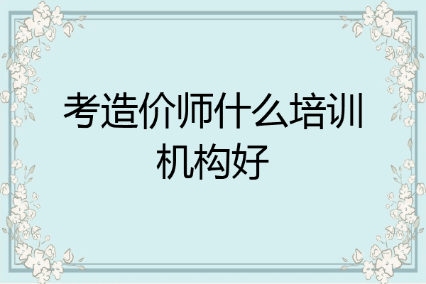 考造价师什么培训机构好