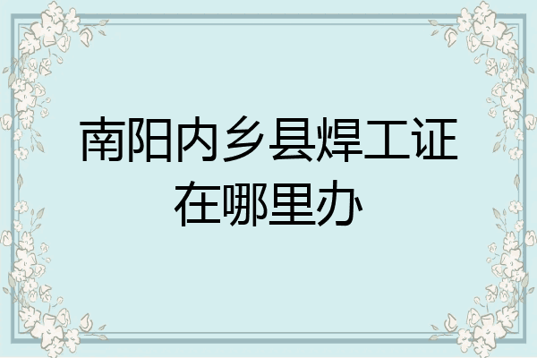 南阳内乡县焊工证在哪里办