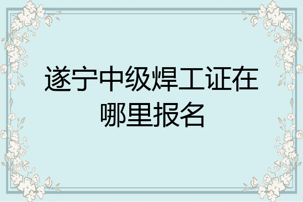 遂宁中级焊工证在哪里报名
