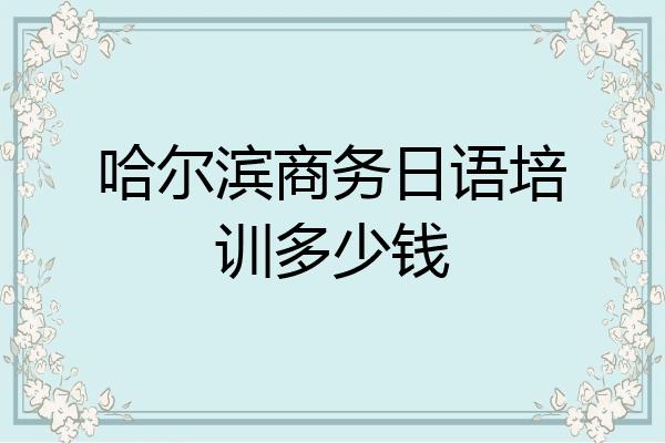 哈尔滨商务日语培训多少钱