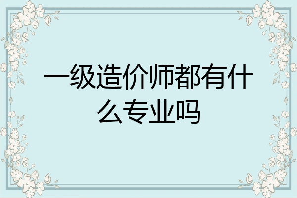 一级造价师都有什么专业吗