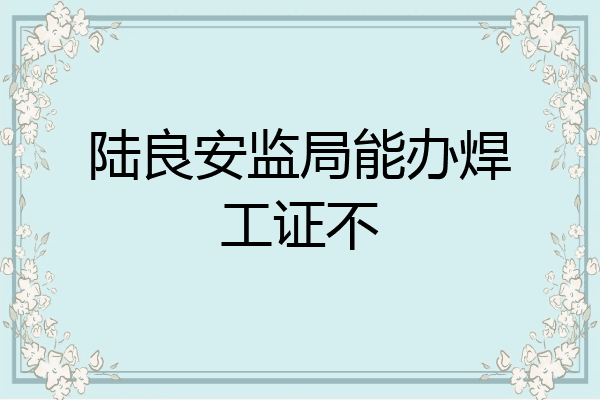 陆良安监局能办焊工证不