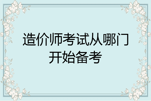 造价师考试从哪门开始备考
